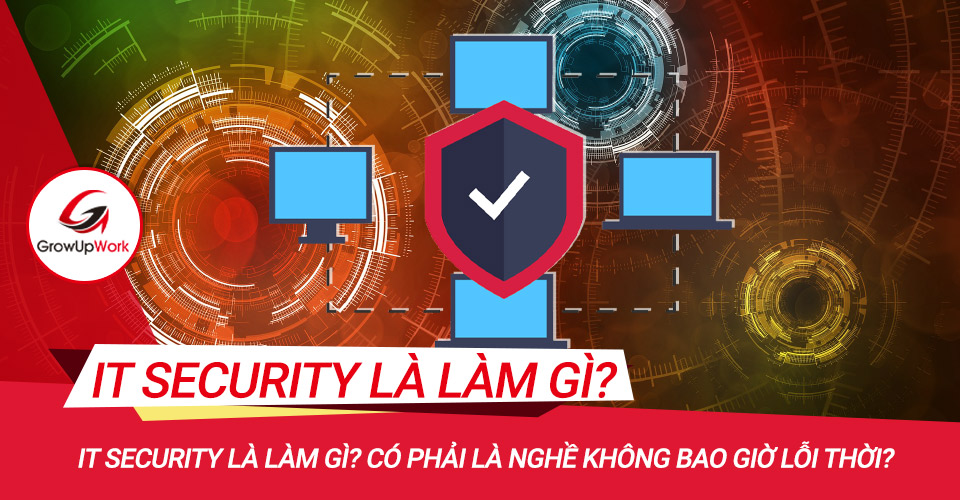 IT Security là làm gì? Có phải là nghề không bao giờ lỗi thời?