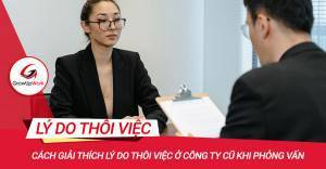 Cách giải thích lý do thôi việc ở công ty cũ khi phỏng vấn