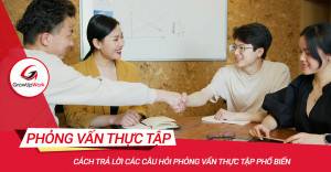 Cách trả lời các câu hỏi phỏng vấn thực tập phổ biến